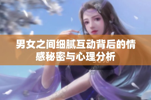 男女之间细腻互动背后的情感秘密与心理分析