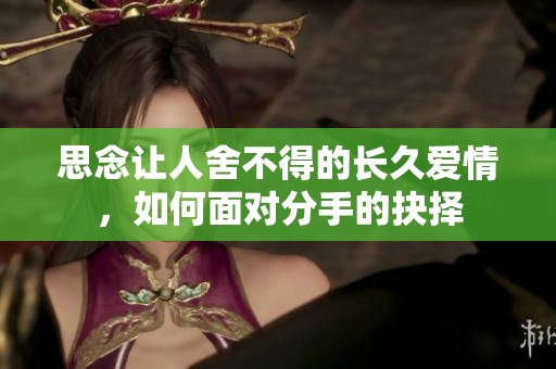思念让人舍不得的长久爱情，如何面对分手的抉择