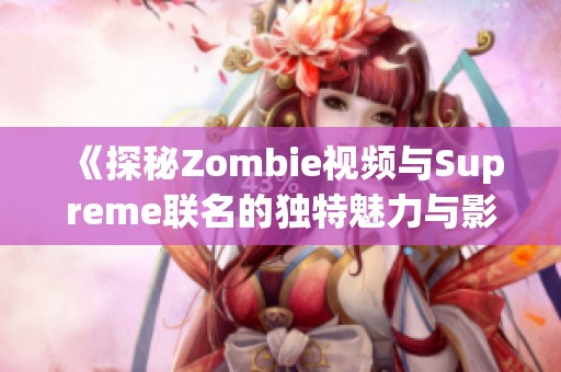 《探秘Zombie视频与Supreme联名的独特魅力与影响力》