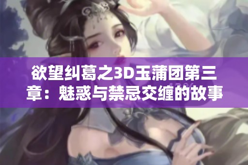 欲望纠葛之3D玉蒲团第三章：魅惑与禁忌交缠的故事