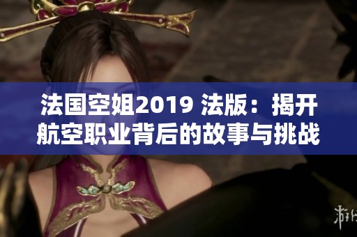 法国空姐2019 法版：揭开航空职业背后的故事与挑战