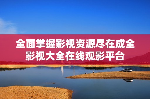 全面掌握影视资源尽在成全影视大全在线观影平台