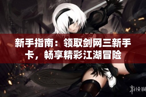 新手指南：领取剑网三新手卡，畅享精彩江湖冒险