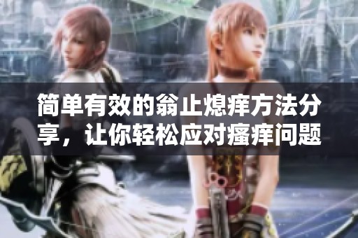 简单有效的翁止熄痒方法分享，让你轻松应对瘙痒问题