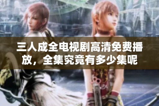 三人成全电视剧高清免费播放，全集究竟有多少集呢