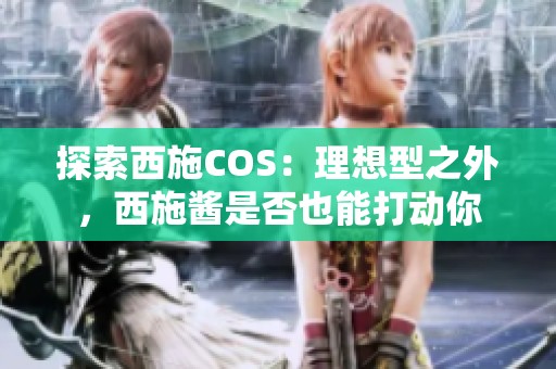 探索西施COS：理想型之外，西施酱是否也能打动你