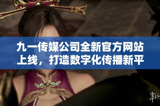 九一传媒公司全新官方网站上线，打造数字化传播新平台