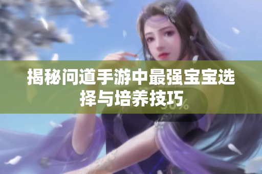 揭秘问道手游中最强宝宝选择与培养技巧