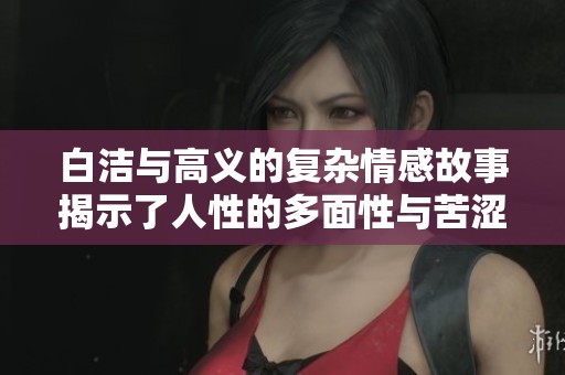 白洁与高义的复杂情感故事揭示了人性的多面性与苦涩选择
