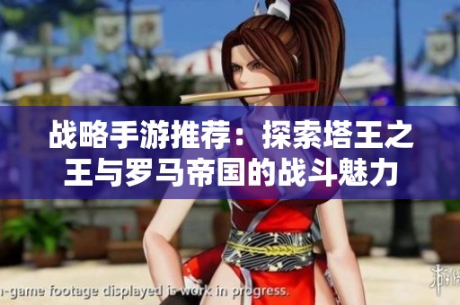 战略手游推荐：探索塔王之王与罗马帝国的战斗魅力