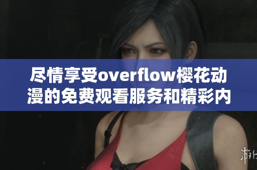 尽情享受overflow樱花动漫的免费观看服务和精彩内容