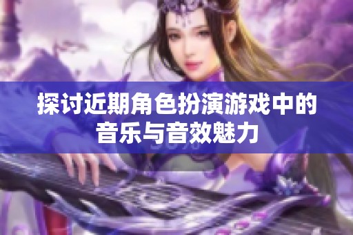 探讨近期角色扮演游戏中的音乐与音效魅力