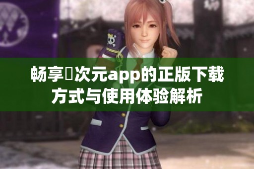 畅享囧次元app的正版下载方式与使用体验解析