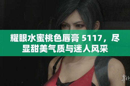 耀眼水蜜桃色唇膏 5117，尽显甜美气质与迷人风采