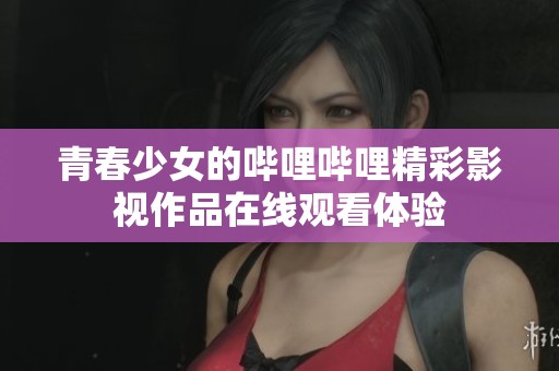 青春少女的哔哩哔哩精彩影视作品在线观看体验