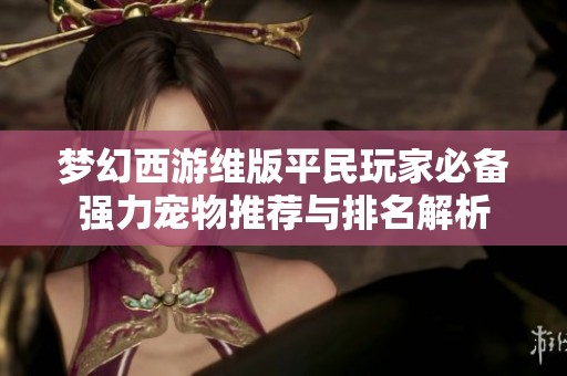 梦幻西游维版平民玩家必备强力宠物推荐与排名解析