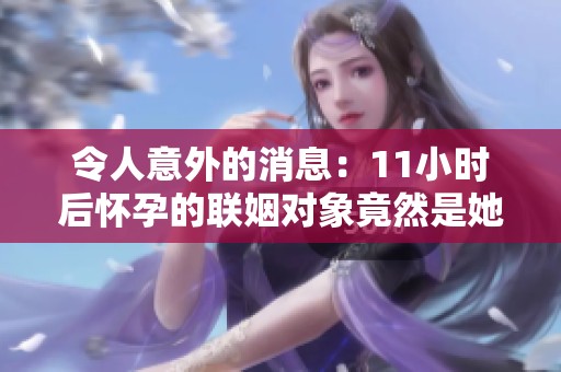 令人意外的消息：11小时后怀孕的联姻对象竟然是她