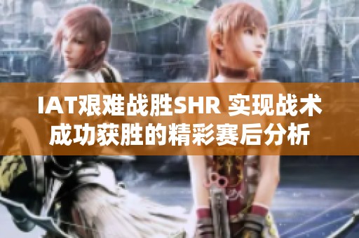 IAT艰难战胜SHR 实现战术成功获胜的精彩赛后分析