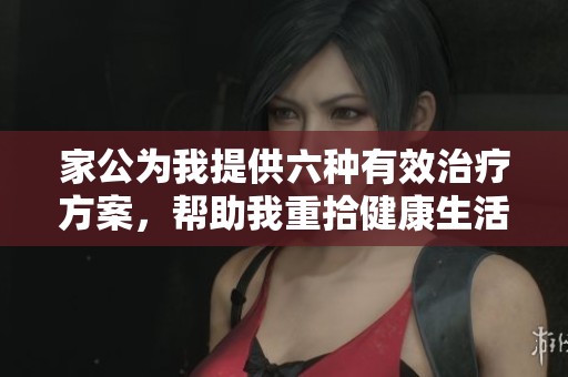 家公为我提供六种有效治疗方案，帮助我重拾健康生活