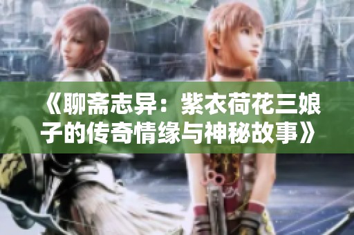 《聊斋志异：紫衣荷花三娘子的传奇情缘与神秘故事》
