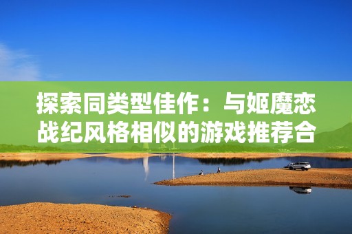 探索同类型佳作：与姬魔恋战纪风格相似的游戏推荐合集