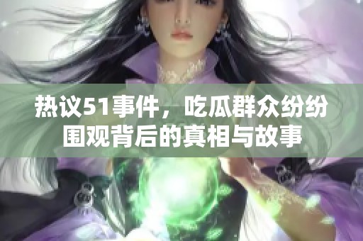 热议51事件，吃瓜群众纷纷围观背后的真相与故事
