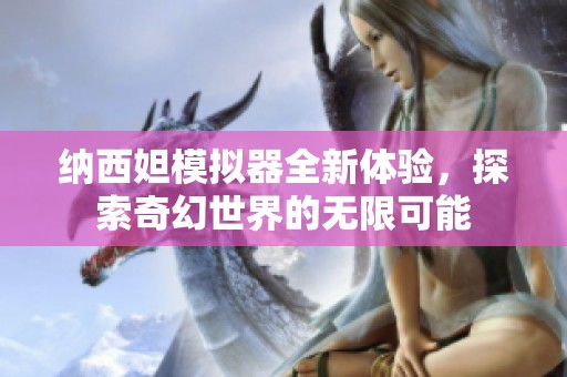 纳西妲模拟器全新体验，探索奇幻世界的无限可能