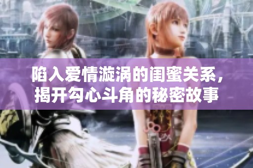 陷入爱情漩涡的闺蜜关系，揭开勾心斗角的秘密故事