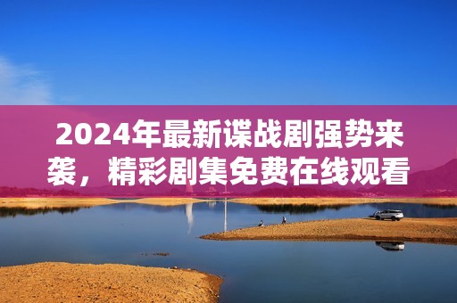 2024年最新谍战剧强势来袭，精彩剧集免费在线观看指南