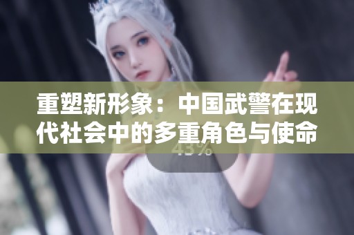 重塑新形象：中国武警在现代社会中的多重角色与使命