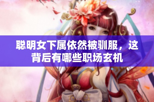 聪明女下属依然被驯服，这背后有哪些职场玄机