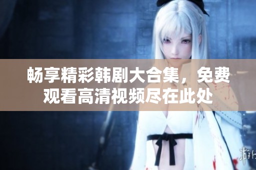 畅享精彩韩剧大合集，免费观看高清视频尽在此处