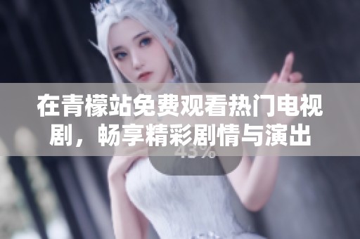 在青檬站免费观看热门电视剧，畅享精彩剧情与演出
