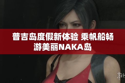 普吉岛度假新体验 乘帆船畅游美丽NAKA岛