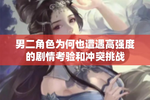 男二角色为何也遭遇高强度的剧情考验和冲突挑战