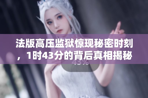 法版高压监狱惊现秘密时刻，1时43分的背后真相揭秘