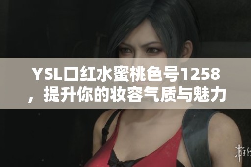 YSL口红水蜜桃色号1258，提升你的妆容气质与魅力