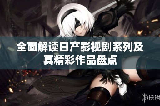 全面解读日产影视剧系列及其精彩作品盘点