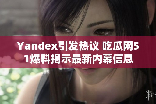 Yandex引发热议 吃瓜网51爆料揭示最新内幕信息