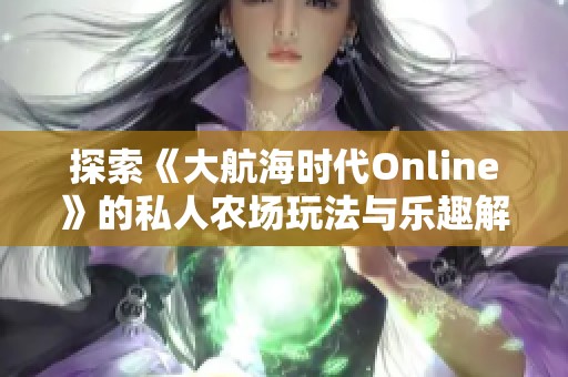探索《大航海时代Online》的私人农场玩法与乐趣解析