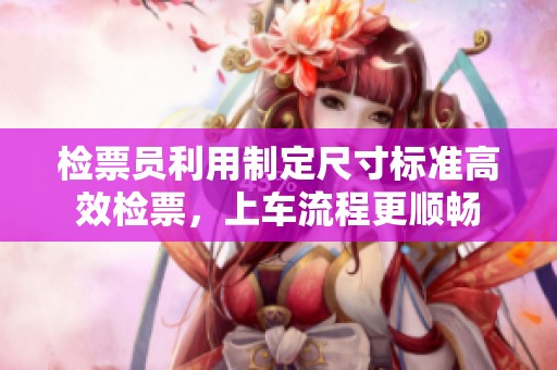 检票员利用制定尺寸标准高效检票，上车流程更顺畅