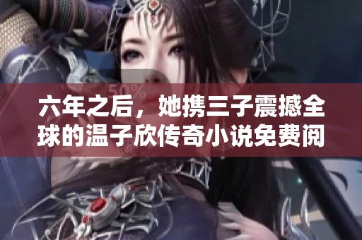六年之后，她携三子震撼全球的温子欣传奇小说免费阅读