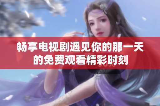 畅享电视剧遇见你的那一天的免费观看精彩时刻