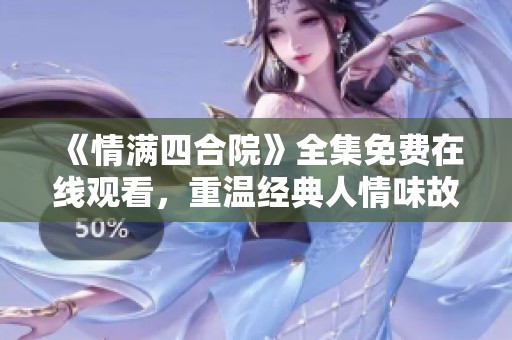 《情满四合院》全集免费在线观看，重温经典人情味故事