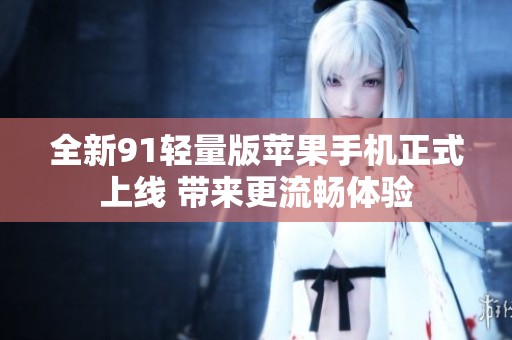 全新91轻量版苹果手机正式上线 带来更流畅体验