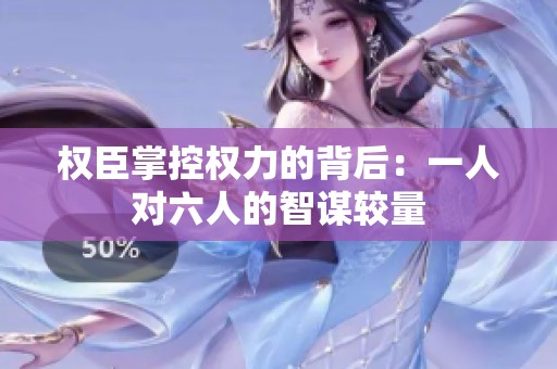 权臣掌控权力的背后：一人对六人的智谋较量