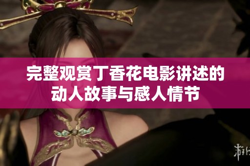 完整观赏丁香花电影讲述的动人故事与感人情节