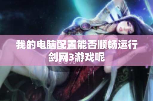 我的电脑配置能否顺畅运行剑网3游戏呢