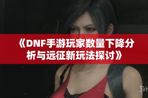 《DNF手游玩家数量下降分析与远征新玩法探讨》