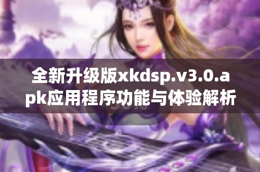 全新升级版xkdsp.v3.0.apk应用程序功能与体验解析